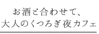 大人のくつろぎ夜カフェ