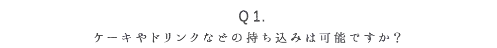 Q1.ケーキやドリンクなどの持ち込みは可能ですか？