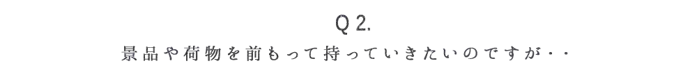 Q2.景品や荷物を前もって持っていきたいのですが・・