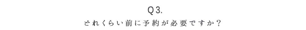 Q3. どれくらい前に予約が必要ですか？
