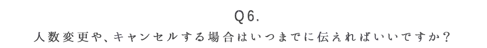 Q6. 人数変更や、キャンセルする場合はいつまでに伝えればいいですか？